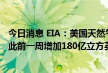 今日消息 EIA：美国天然气库存总量为25190亿立方英尺 较此前一周增加180亿立方英尺