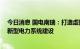 今日消息 国电南瑞：打造虚拟电厂运营管控系统 全力支撑新型电力系统建设