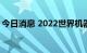 今日消息 2022世界机器人大会今天拉开大幕