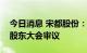 今日消息 宋都股份：锂业涉及事项尚未提交股东大会审议