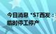 今日消息 *ST西发：控股子公司受疫情影响临时停工停产