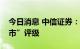 今日消息 中信证券：维持油运行业“强于大市”评级