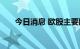 今日消息 欧股主要股指开盘涨跌不一