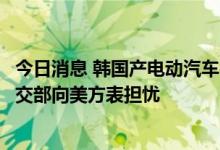 今日消息 韩国产电动汽车被美国新补贴政策排除在外，韩外交部向美方表担忧