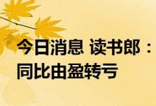 今日消息 读书郎：上半年净亏损4240万元   同比由盈转亏