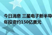 今日消息 三星电子新半导体研发中心破土动工  计划到2028年投资约150亿美元