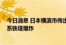 今日消息 日本横滨市传出爆炸声 东京电力公司向警方通报系铁塔爆炸