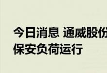 今日消息 通威股份：让电于民，乐山基地以保安负荷运行