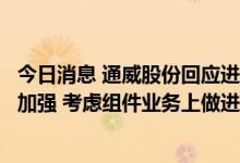 今日消息 通威股份回应进军组件：基于行业一体化发展趋势加强 考虑组件业务上做进一步论证规划