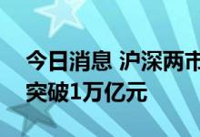 今日消息 沪深两市成交额连续第四个交易日突破1万亿元