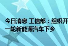 今日消息 工信部：组织开展消费品工业“三品”全国行、新一轮新能源汽车下乡