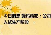 今日消息 瑞玛精密：公司新建的空气悬挂拉伸项目产线已进入试生产阶段