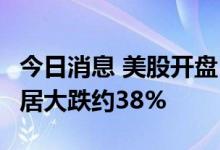 今日消息 美股开盘：三大股指集体低开 3B家居大跌约38%