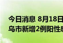 今日消息 8月18日21时至19日9时，浙江义乌市新增2例阳性感染者