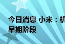 今日消息 小米：机器人业务CyberOne仍处早期阶段