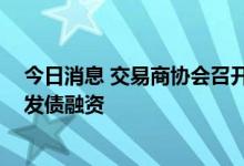 今日消息 交易商协会召开民营房企座谈会 再谈增信支持其发债融资