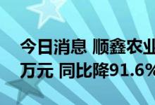 今日消息 顺鑫农业：上半年净利润3997.78万元 同比降91.6%