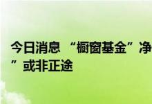 今日消息 “橱窗基金”净值暴涨只为“吸睛”，募资“捷径”或非正途