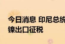 今日消息 印尼总统佐科表示该国今年可能对镍出口征税