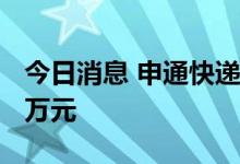 今日消息 申通快递：拟对杭州溪鸟增资6285万元