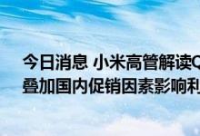 今日消息 小米高管解读Q2业绩波动：全球市场消费疲软，叠加国内促销因素影响利润