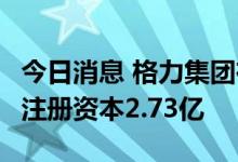 今日消息 格力集团在珠海成立产业开发公司，注册资本2.73亿