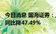 今日消息 国海证券：上半年净利润2.41亿元 同比降47.49%