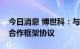 今日消息 博世科：与广西汽车集团签署战略合作框架协议