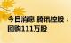 今日消息 腾讯控股：今日耗资约3.51亿港元回购111万股