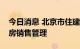 今日消息 北京市住建委：进一步优化商品住房销售管理