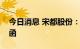 今日消息 宋都股份：收到西藏珠峰解约通知函