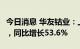 今日消息 华友钴业：上半年净利润22.56亿元，同比增长53.6%