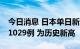 今日消息 日本单日新增新冠肺炎确诊病例261029例 为历史新高