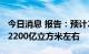 今日消息 报告：预计2022年全国天然气产量2200亿立方米左右