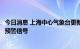 今日消息 上海中心气象台更新高温橙色预警信号为高温红色预警信号