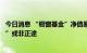 今日消息 “橱窗基金”净值暴涨只为“吸睛”，募资“捷径”或非正途