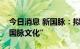 今日消息 新国脉：拟变更公司证券简称为“国脉文化”
