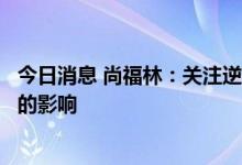 今日消息 尚福林：关注逆周期调控政策对债务增长及其产出的影响