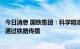 今日消息 国铁集团：科学精准做好疫情防控工作，严防疫情通过铁路传播