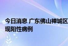 今日消息 广东佛山禅城区昨日在省外返禅人员及密接者中发现阳性病例