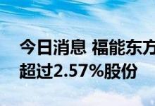 今日消息 福能东方：多名股东拟合计减持不超过2.57%股份