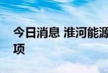 今日消息 淮河能源：拟终止重大资产重组事项