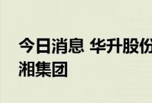 今日消息 华升股份：公司控股股东变更为兴湘集团