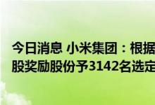 今日消息 小米集团：根据股份奖励计划奖励合共9274.84万股奖励股份予3142名选定参与者