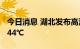 今日消息 湖北发布高温红色预警 最高气温达44℃