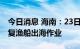 今日消息 海南：23日起分区域分批次逐步恢复渔船出海作业