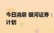 今日消息 银河证券：公司目前暂无收购重组计划