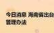 今日消息 海南省出台平台经济集群注册登记管理办法