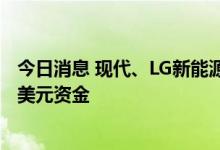 今日消息 现代、LG新能源的印尼电动汽车电芯工厂获7.1亿美元资金