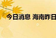 今日消息 海南昨日新增新型感染者685例